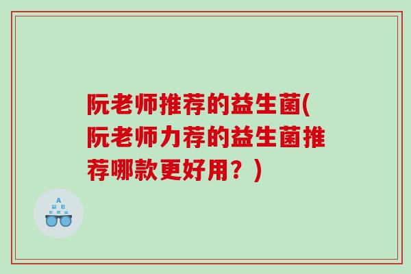 阮老师推荐的益生菌(阮老师力荐的益生菌推荐哪款更好用？)