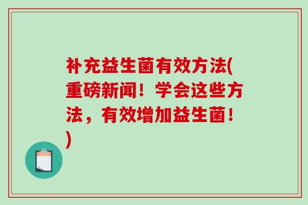 补充益生菌有效方法(重磅新闻！学会这些方法，有效增加益生菌！)