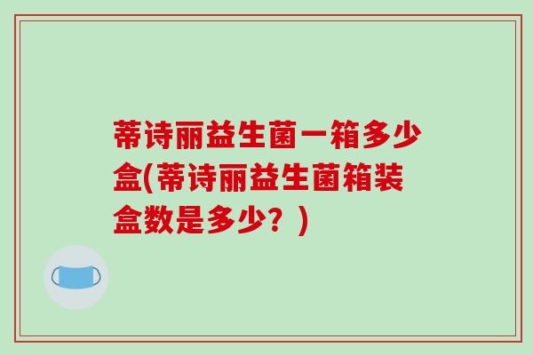 蒂诗丽益生菌一箱多少盒(蒂诗丽益生菌箱装盒数是多少？)