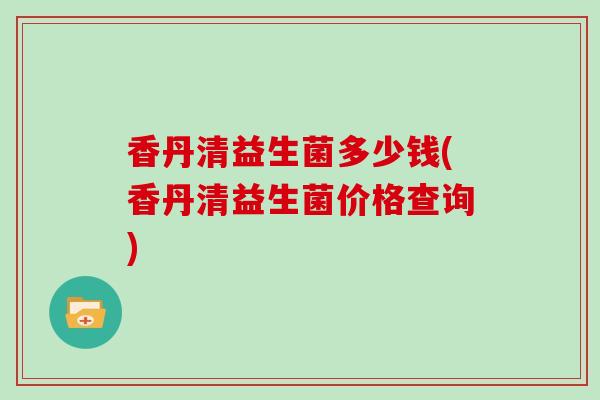 香丹清益生菌多少钱(香丹清益生菌价格查询)