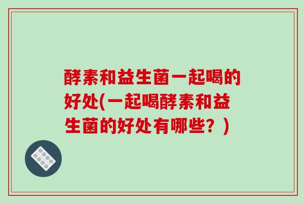 酵素和益生菌一起喝的好处(一起喝酵素和益生菌的好处有哪些？)