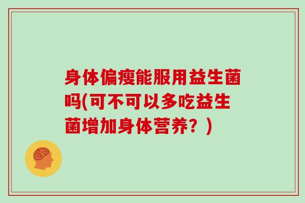 身体偏瘦能服用益生菌吗(可不可以多吃益生菌增加身体营养？)