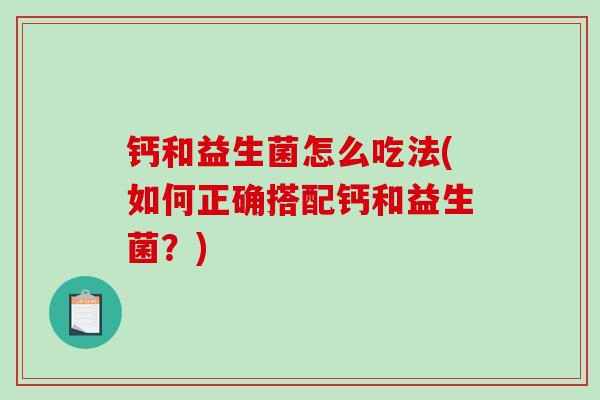 钙和益生菌怎么吃法(如何正确搭配钙和益生菌？)