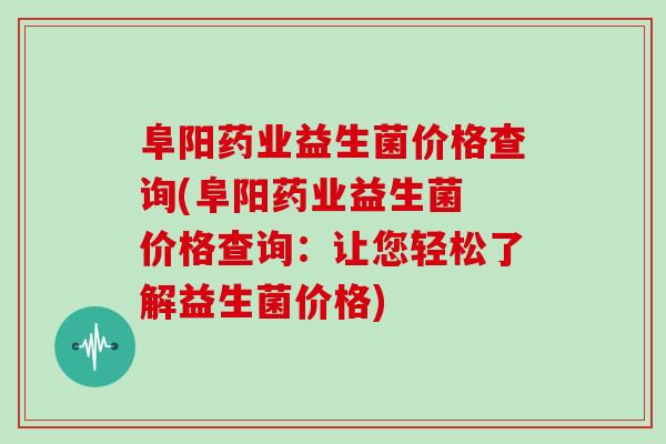 阜阳药业益生菌价格查询(阜阳药业益生菌 价格查询：让您轻松了解益生菌价格)