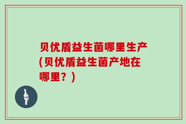 贝优盾益生菌哪里生产(贝优盾益生菌产地在哪里？)