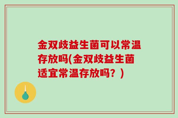 金双歧益生菌可以常温存放吗(金双歧益生菌适宜常温存放吗？)