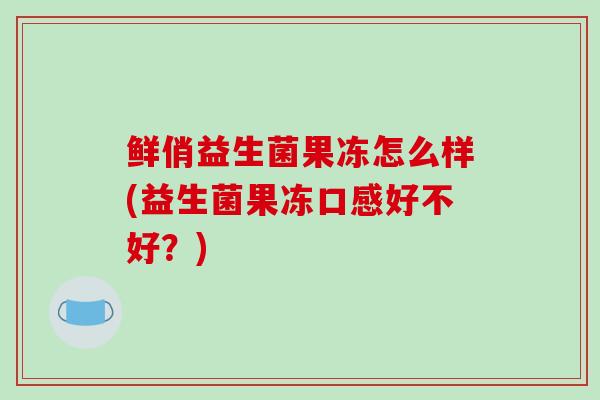 鲜俏益生菌果冻怎么样(益生菌果冻口感好不好？)