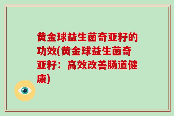 黄金球益生菌奇亚籽的功效(黄金球益生菌奇亚籽：高效改善肠道健康)