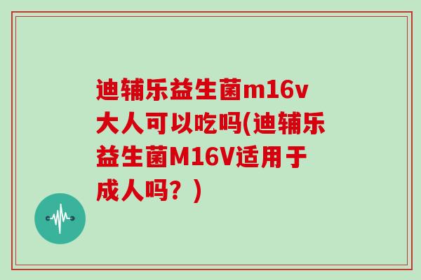 迪辅乐益生菌m16v大人可以吃吗(迪辅乐益生菌M16V适用于成人吗？)