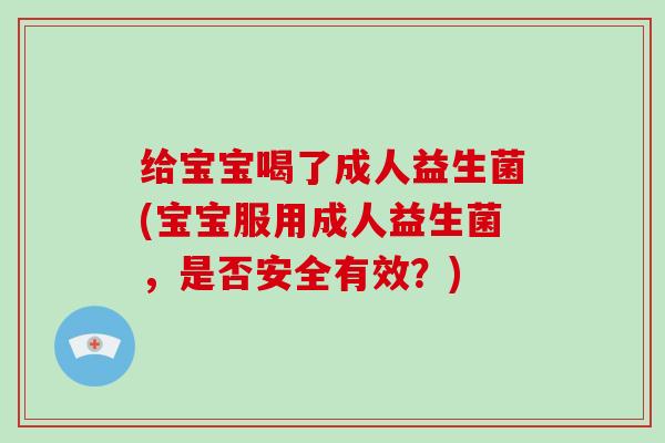 给宝宝喝了成人益生菌(宝宝服用成人益生菌，是否安全有效？)