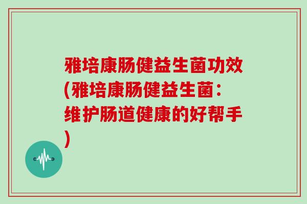 雅培康肠健益生菌功效(雅培康肠健益生菌：维护肠道健康的好帮手)