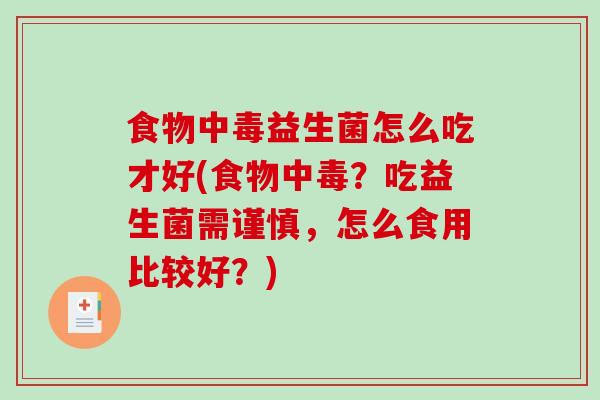 食物中毒益生菌怎么吃才好(食物中毒？吃益生菌需谨慎，怎么食用比较好？)