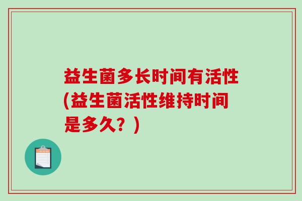 益生菌多长时间有活性(益生菌活性维持时间是多久？)