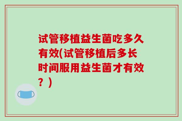 试管移植益生菌吃多久有效(试管移植后多长时间服用益生菌才有效？)