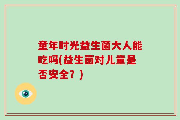 童年时光益生菌大人能吃吗(益生菌对儿童是否安全？)