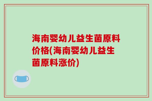 海南婴幼儿益生菌原料价格(海南婴幼儿益生菌原料涨价)