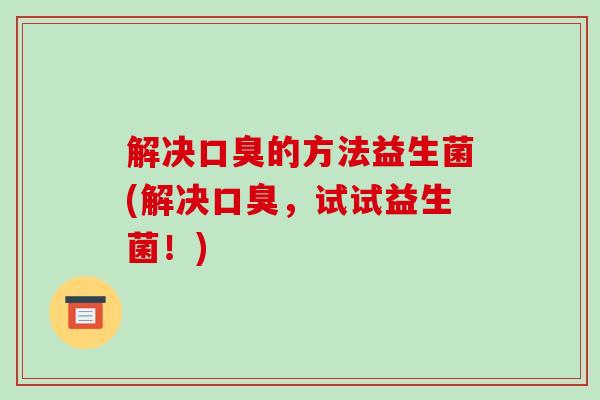 解决口臭的方法益生菌(解决口臭，试试益生菌！)