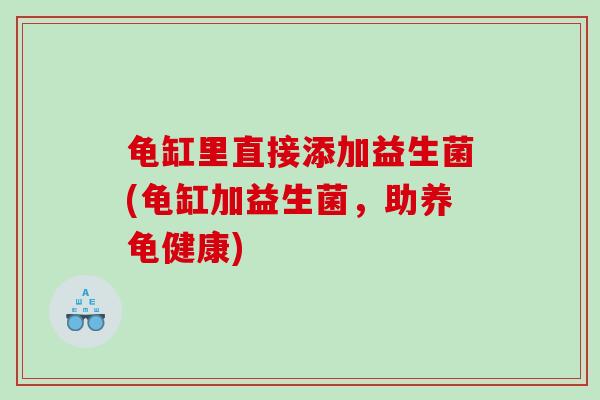 龟缸里直接添加益生菌(龟缸加益生菌，助养龟健康)