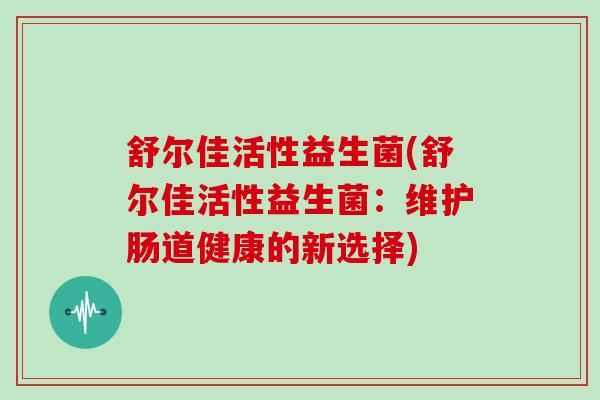 舒尔佳活性益生菌(舒尔佳活性益生菌：维护肠道健康的新选择)