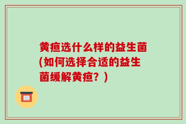 黄疸选什么样的益生菌(如何选择合适的益生菌缓解黄疸？)