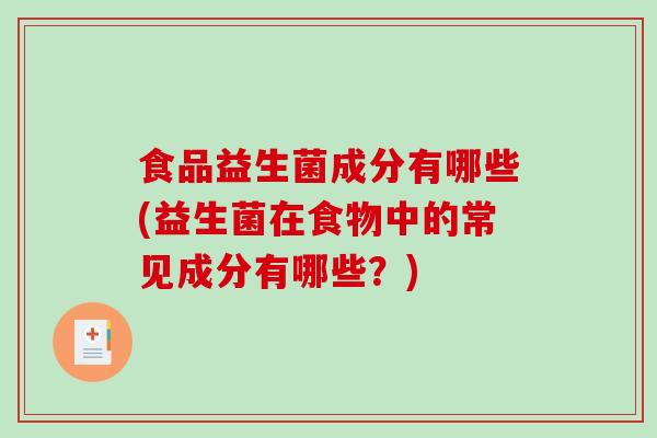 食品益生菌成分有哪些(益生菌在食物中的常见成分有哪些？)