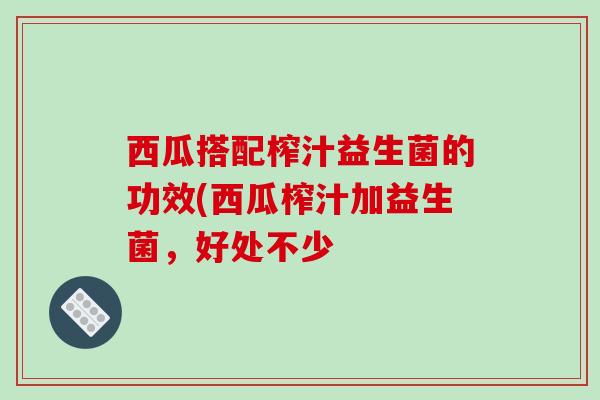 西瓜搭配榨汁益生菌的功效(西瓜榨汁加益生菌，好处不少