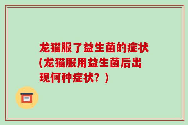 龙猫服了益生菌的症状(龙猫服用益生菌后出现何种症状？)