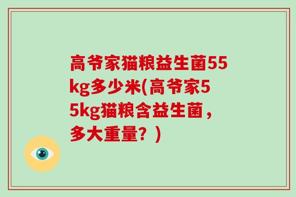 高爷家猫粮益生菌55kg多少米(高爷家55kg猫粮含益生菌，多大重量？)