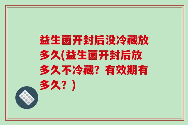 益生菌开封后没冷藏放多久(益生菌开封后放多久不冷藏？有效期有多久？)