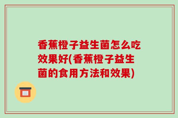 香蕉橙子益生菌怎么吃效果好(香蕉橙子益生菌的食用方法和效果)