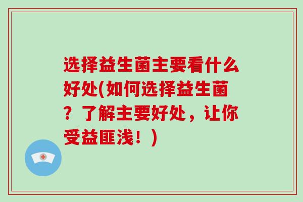 选择益生菌主要看什么好处(如何选择益生菌？了解主要好处，让你受益匪浅！)