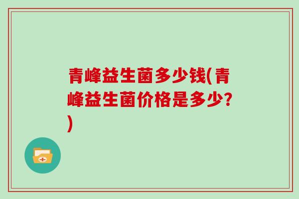 青峰益生菌多少钱(青峰益生菌价格是多少？)