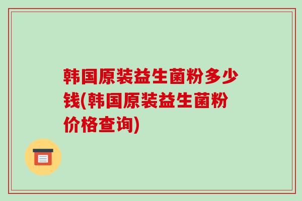 韩国原装益生菌粉多少钱(韩国原装益生菌粉价格查询)
