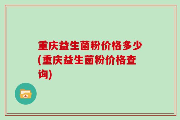 重庆益生菌粉价格多少(重庆益生菌粉价格查询)