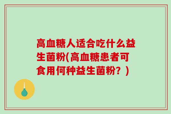 高人适合吃什么益生菌粉(高患者可食用何种益生菌粉？)