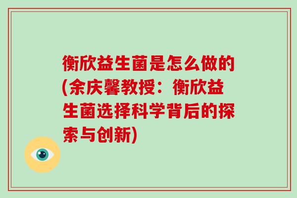 衡欣益生菌是怎么做的(余庆馨教授：衡欣益生菌选择科学背后的探索与创新)