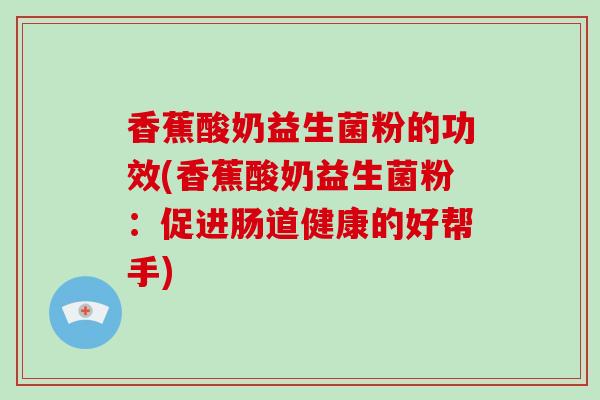 香蕉酸奶益生菌粉的功效(香蕉酸奶益生菌粉：促进肠道健康的好帮手)