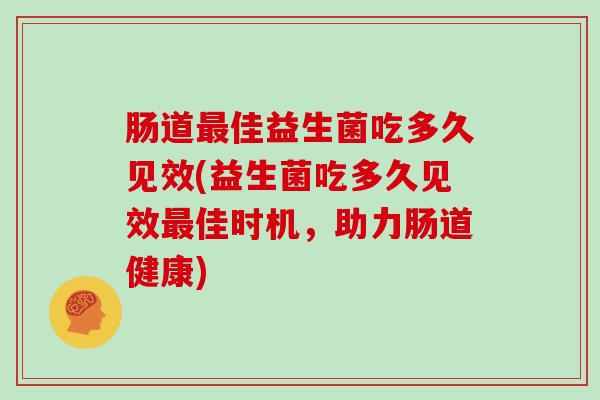 肠道最佳益生菌吃多久见效(益生菌吃多久见效最佳时机，助力肠道健康)