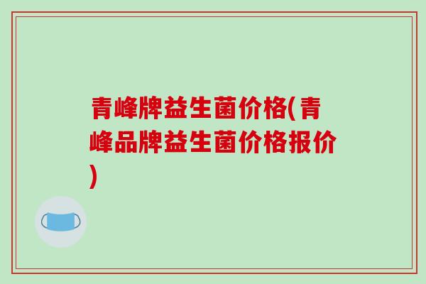 青峰牌益生菌价格(青峰品牌益生菌价格报价)