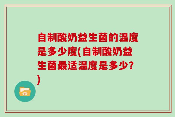 自制酸奶益生菌的温度是多少度(自制酸奶益生菌最适温度是多少？)