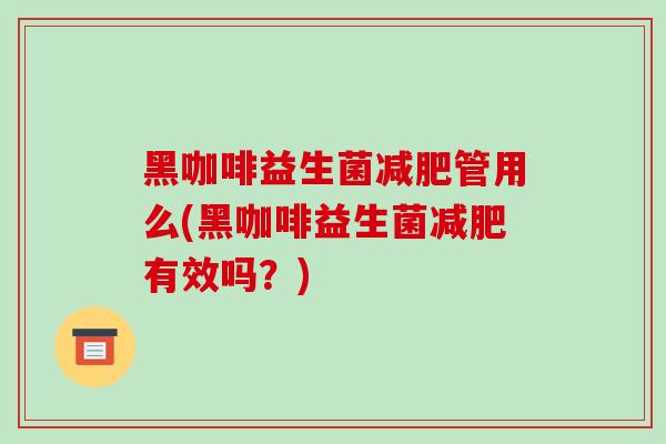 黑咖啡益生菌减肥管用么(黑咖啡益生菌减肥有效吗？)