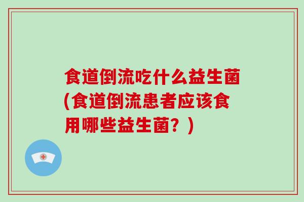 食道倒流吃什么益生菌(食道倒流患者应该食用哪些益生菌？)
