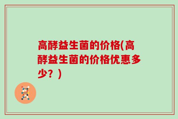 高酵益生菌的价格(高酵益生菌的价格优惠多少？)