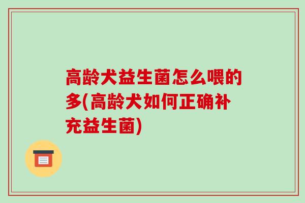 高龄犬益生菌怎么喂的多(高龄犬如何正确补充益生菌)