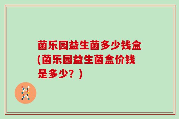 菌乐园益生菌多少钱盒(菌乐园益生菌盒价钱是多少？)