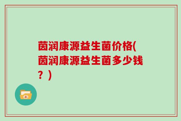 茵润康源益生菌价格(茵润康源益生菌多少钱？)