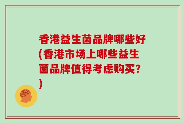 香港益生菌品牌哪些好(香港市场上哪些益生菌品牌值得考虑购买？)