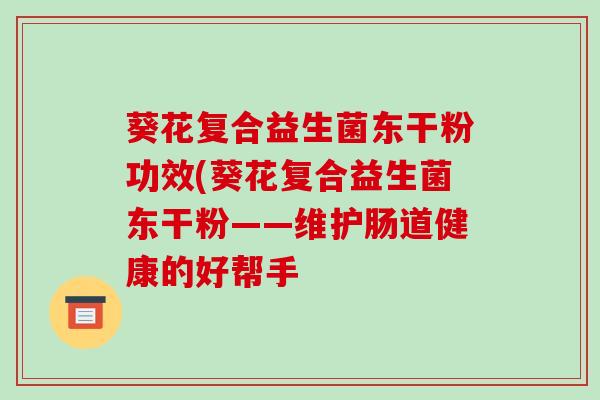 葵花复合益生菌东干粉功效(葵花复合益生菌东干粉——维护肠道健康的好帮手