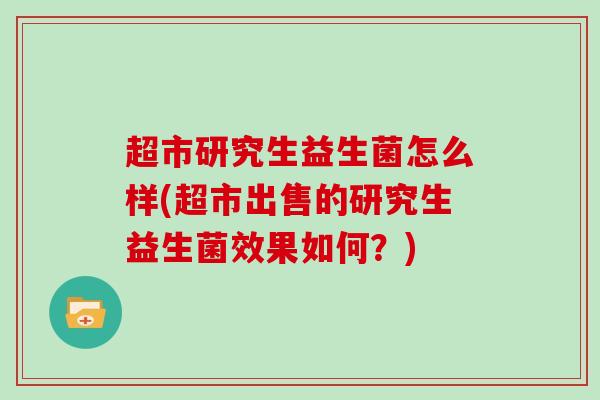 超市研究生益生菌怎么样(超市出售的研究生益生菌效果如何？)