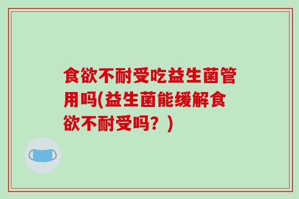 不耐受吃益生菌管用吗(益生菌能缓解不耐受吗？)